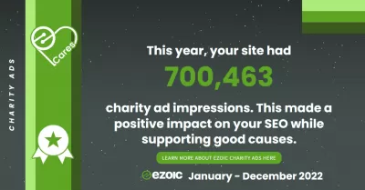 ഞങ്ങളുടെ Ezoic ജനുവരി 1, 2022 മുതൽ ഡിസംബർ 31 വരെ ഹൈലൈറ്റുകൾ 2022 : ചാരിറ്റി പരസ്യങ്ങൾ - This year, our sites had 700,463 charity ad impressions. This made a positive impact on our SEO while supporting good causes.